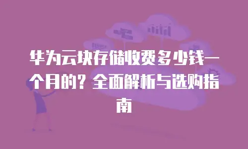 华为云块存储收费多少钱一个月的？全面解析与选购指南