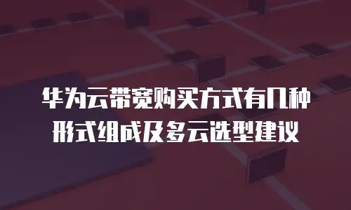 华为云带宽购买方式有几种形式组成及多云选型建议