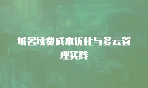 域名续费成本优化与多云管理实践