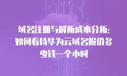 域名注册与解析成本分析：如何看待华为云域名报价多少钱一个小时