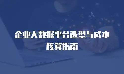 企业大数据平台选型与成本核算指南