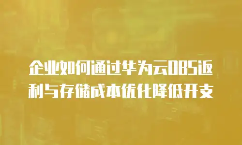 企业如何通过华为云OBS返利与存储成本优化降低开支