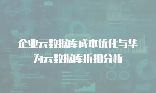企业云数据库成本优化与华为云数据库折扣分析