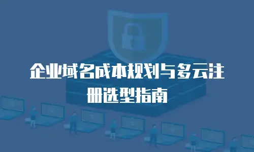 企业域名成本规划与多云注册选型指南