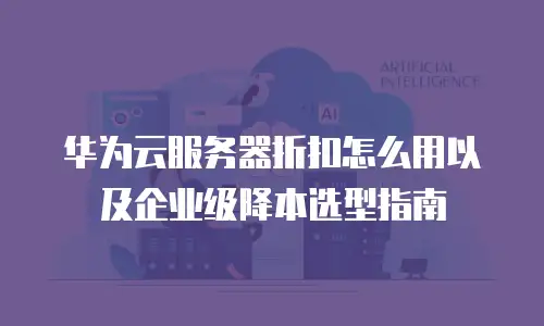 华为云服务器折扣怎么用以及企业级降本选型指南