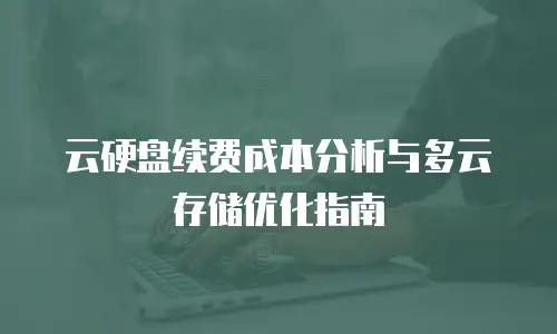 云硬盘续费成本分析与多云存储优化指南