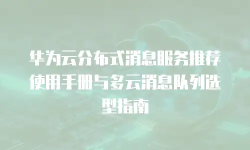 华为云分布式消息服务推荐使用手册与多云消息队列选型指南