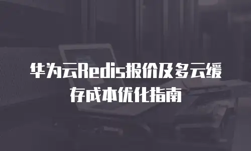 华为云Redis报价及多云缓存成本优化指南