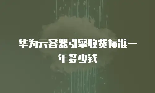 华为云容器引擎收费标准一年多少钱