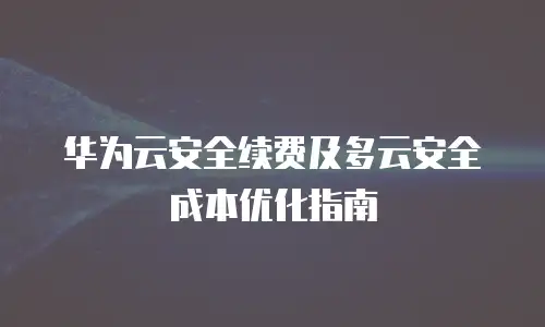 华为云安全续费及多云安全成本优化指南