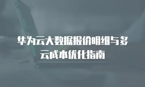 华为云大数据报价明细与多云成本优化指南