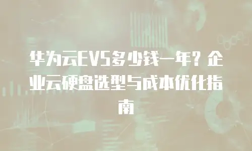 华为云EVS多少钱一年？企业云硬盘选型与成本优化指南