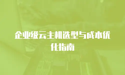 企业级云主机选型与成本优化指南