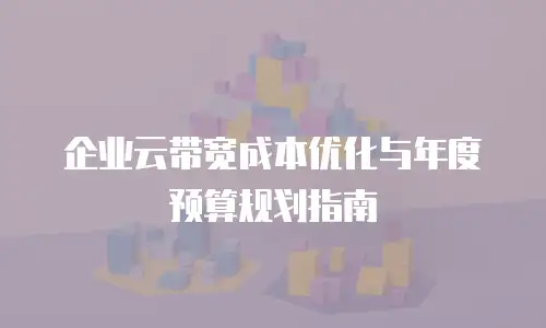 企业云带宽成本优化与年度预算规划指南