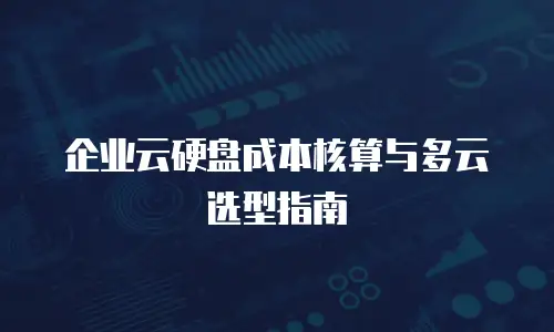 企业云硬盘成本核算与多云选型指南