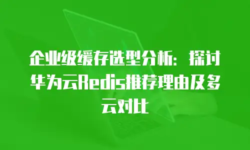 企业级缓存选型分析：探讨华为云Redis推荐理由及多云对比