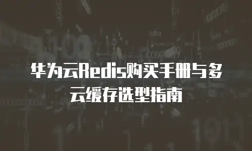 华为云Redis购买手册与多云缓存选型指南