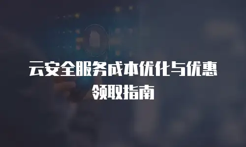 云安全服务成本优化与优惠领取指南
