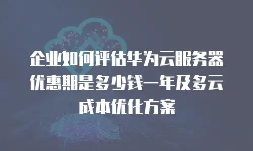 企业如何评估华为云服务器优惠期是多少钱一年及多云成本优化方案