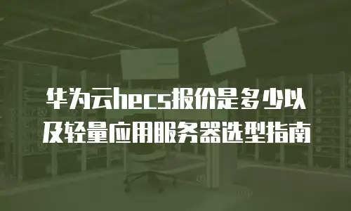 华为云hecs报价是多少以及轻量应用服务器选型指南
