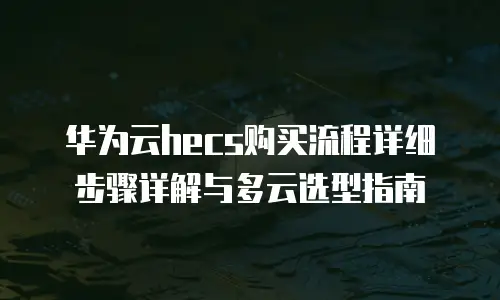 华为云hecs购买流程详细步骤详解与多云选型指南