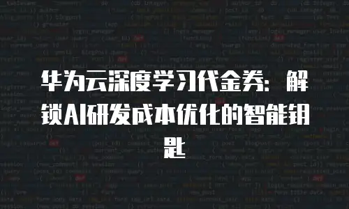 华为云深度学习代金券：解锁AI研发成本优化的智能钥匙