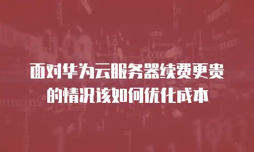 面对华为云服务器续费更贵的情况该如何优化成本