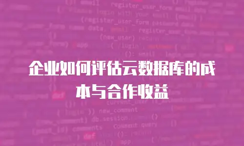 企业如何评估云数据库的成本与合作收益