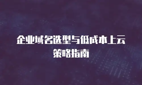 企业域名选型与低成本上云策略指南