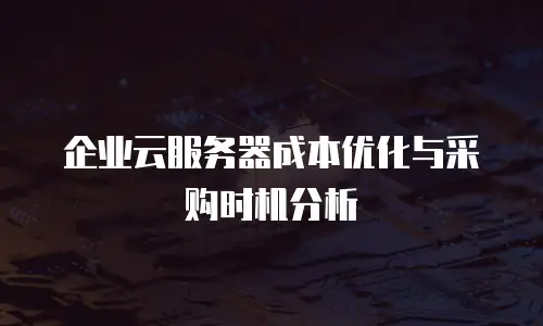 企业云服务器成本优化与采购时机分析
