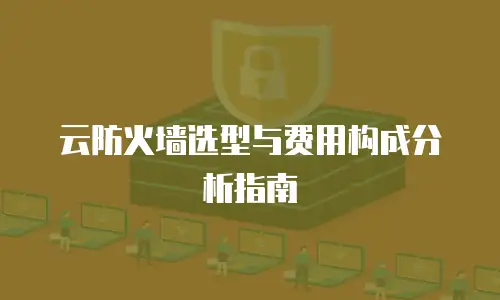 云防火墙选型与费用构成分析指南