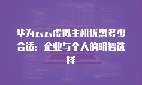 华为云云虚拟主机优惠多少合适：企业与个人的明智选择