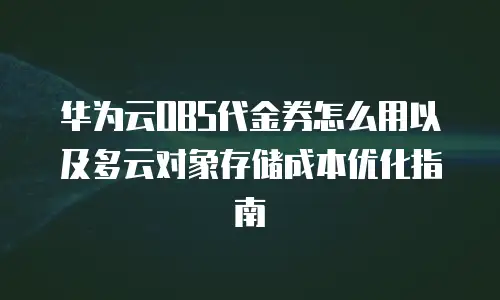 华为云OBS代金券怎么用以及多云对象存储成本优化指南