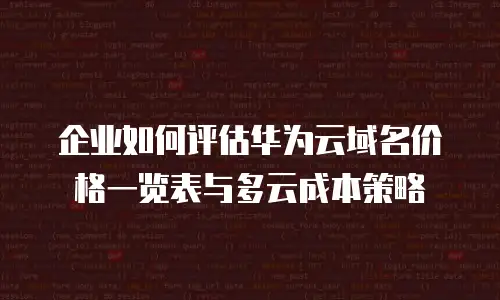 企业如何评估华为云域名价格一览表与多云成本策略