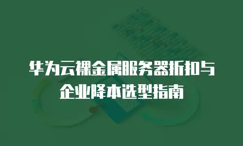 华为云裸金属服务器折扣与企业降本选型指南