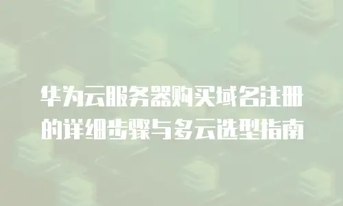 华为云服务器购买域名注册的详细步骤与多云选型指南