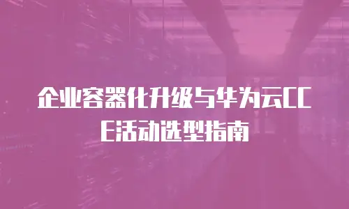 企业容器化升级与华为云CCE活动选型指南