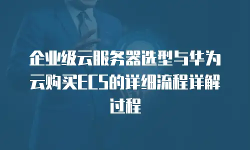 企业级云服务器选型与华为云购买ECS的详细流程详解过程