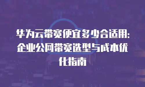 华为云带宽便宜多少合适用：企业公网带宽选型与成本优化指南