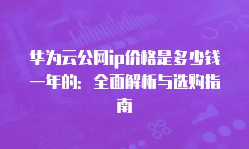 华为云公网ip价格是多少钱一年的：全面解析与选购指南