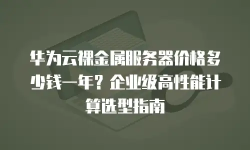 华为云裸金属服务器价格多少钱一年？企业级高性能计算选型指南