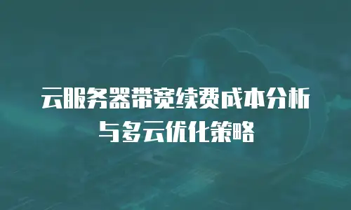 云服务器带宽续费成本分析与多云优化策略