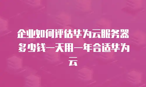 企业如何评估华为云服务器多少钱一天用一年合适华为云