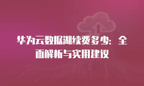 华为云数据湖续费多少：全面解析与实用建议