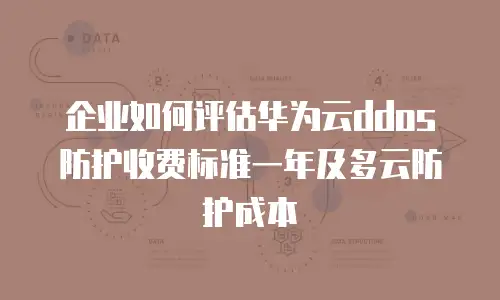 企业如何评估华为云ddos防护收费标准一年及多云防护成本