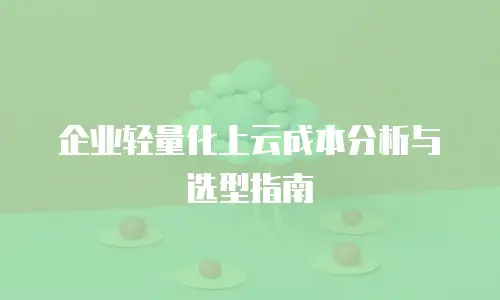 企业轻量化上云成本分析与选型指南