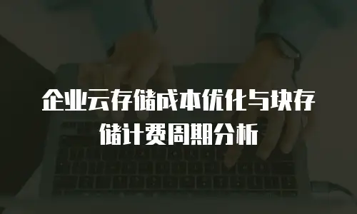 企业云存储成本优化与块存储计费周期分析