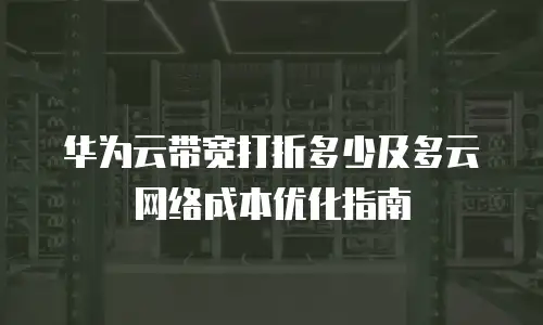 华为云带宽打折多少及多云网络成本优化指南