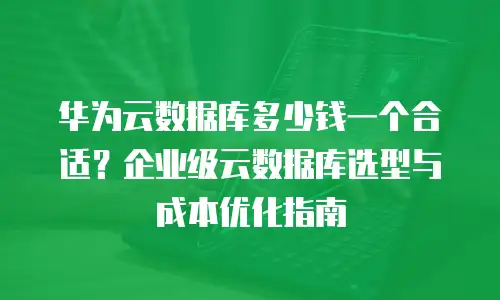 华为云数据库多少钱一个合适？企业级云数据库选型与成本优化指南
