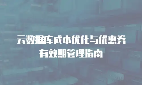 云数据库成本优化与优惠券有效期管理指南